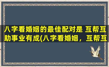 八字看婚姻的最佳配对是 互帮互助事业有成(八字看婚姻，互帮互助事业共成就)